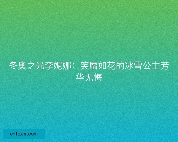 冬奥之光李妮娜：笑靥如花的冰雪公主芳华无悔