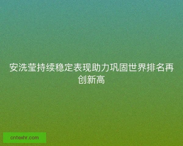 安洗莹持续稳定表现助力巩固世界排名再创新高