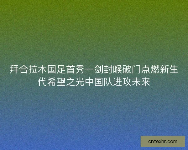 拜合拉木国足首秀一剑封喉破门点燃新生代希望之光中国队进攻未来