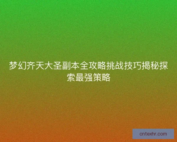 梦幻齐天大圣副本全攻略挑战技巧揭秘探索最强策略