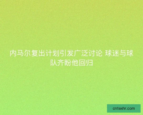 内马尔复出计划引发广泛讨论 球迷与球队齐盼他回归 内马尔复出计划引发广泛讨论 球迷与球队齐盼他回归