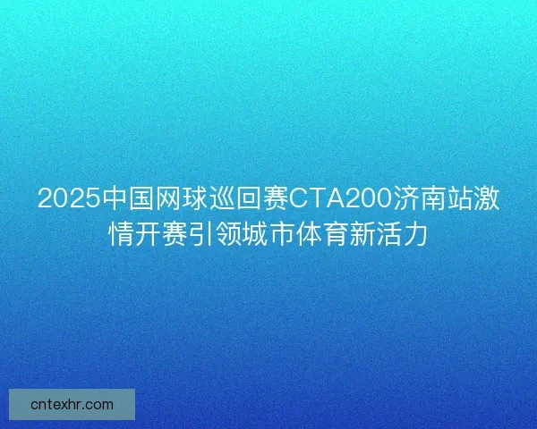 2025中国网球巡回赛CTA200济南站激情开赛引领城市体育新活力