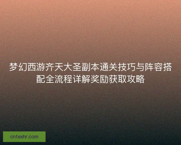 梦幻西游齐天大圣副本通关技巧与阵容搭配全流程详解奖励获取攻略 梦幻西游齐天大圣副本通关技巧与阵容搭配全流程详解奖励获取攻略