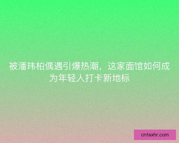 被潘玮柏偶遇引爆热潮，这家面馆如何成为年轻人打卡新地标