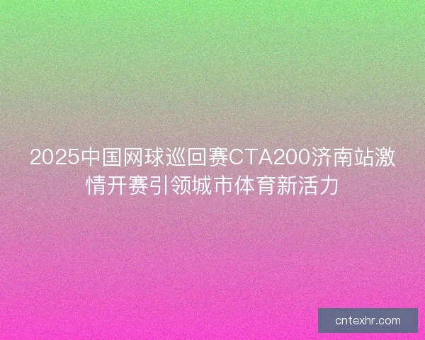 2025中国网球巡回赛CTA200济南站激情开赛引领城市体育新活力