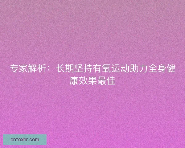 专家解析:长期坚持有氧运动助力全身健康效果最佳 专家解析:长期坚持有氧运动助力全身健康效果最佳