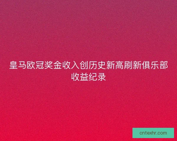 皇马欧冠奖金收入创历史新高刷新俱乐部收益纪录