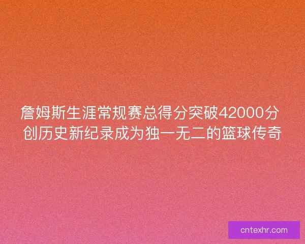 詹姆斯生涯常规赛总得分突破42000分 创历史新纪录成为独一无二的篮球传奇