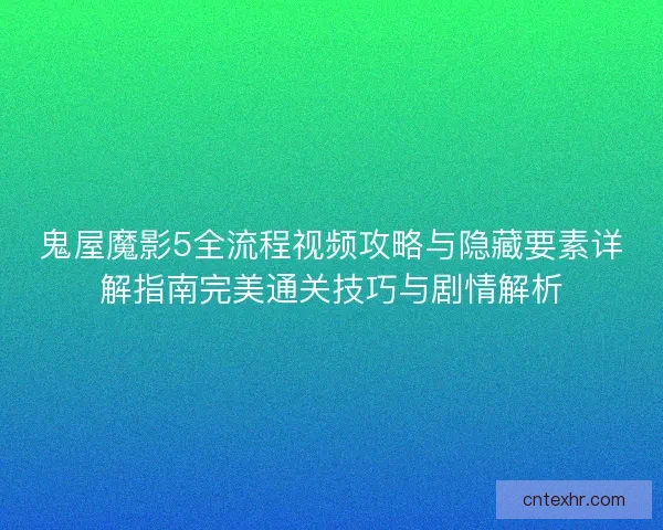 鬼屋魔影5全流程视频攻略与隐藏要素详解指南完美通关技巧与剧情解析 鬼屋魔影5全流程视频攻略与隐藏要素详解指南完美通关技巧与剧情解析
