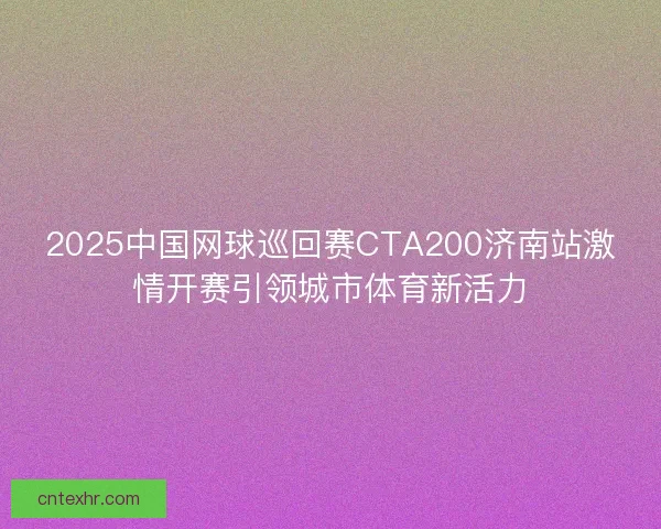 2025中国网球巡回赛CTA200济南站激情开赛引领城市体育新活力 2025中国网球巡回赛CTA200济南站激情开赛引领城市体育新活力