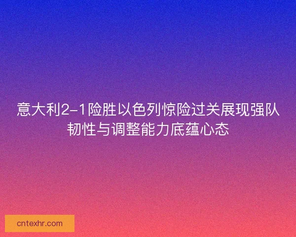 意大利2-1险胜以色列惊险过关展现强队韧性与调整能力底蕴心态