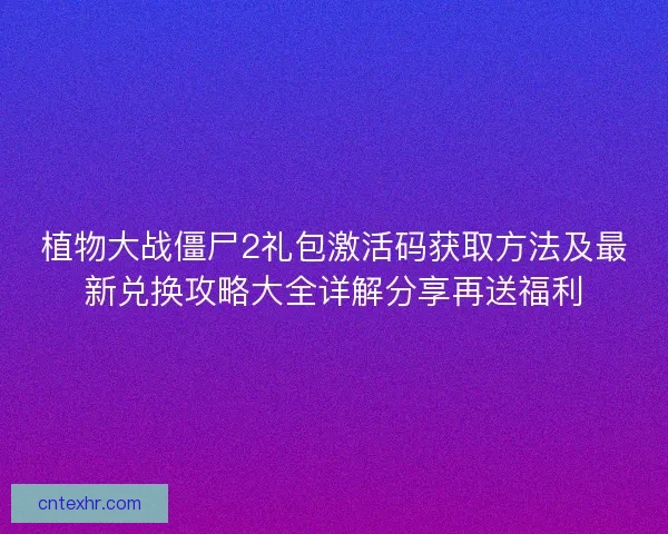 植物大战僵尸2礼包激活码获取方法及最新兑换攻略大全详解分享再送福利
