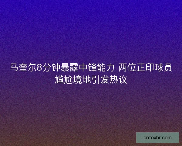 马奎尔8分钟暴露中锋能力 两位正印球员尴尬境地引发热议