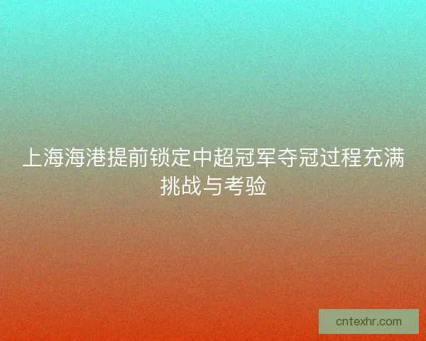 上海海港提前锁定中超冠军夺冠过程充满挑战与考验