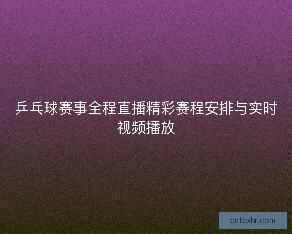 乒乓球赛事全程直播精彩赛程安排与实时视频播放