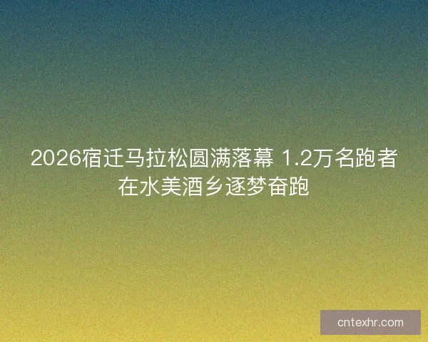 2026宿迁马拉松圆满落幕 1.2万名跑者在水美酒乡逐梦奋跑 2026宿迁马拉松圆满落幕 1.2万名跑者在水美酒乡逐梦奋跑
