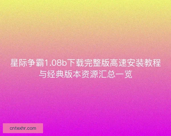 星际争霸1.08b下载完整版高速安装教程与经典版本资源汇总一览 星际争霸1.08b下载完整版高速安装教程与经典版本资源汇总一览