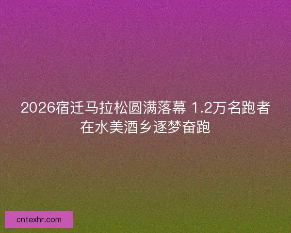 2026宿迁马拉松圆满落幕 1.2万名跑者在水美酒乡逐梦奋跑 2026宿迁马拉松圆满落幕 1.2万名跑者在水美酒乡逐梦奋跑