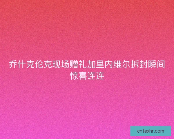 乔什克伦克现场赠礼加里内维尔拆封瞬间惊喜连连 乔什克伦克现场赠礼加里内维尔拆封瞬间惊喜连连
