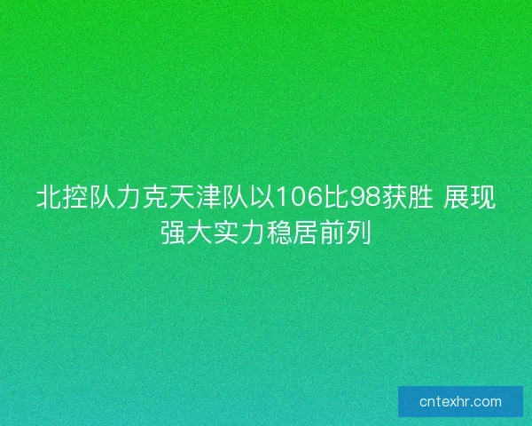 北控队力克天津队以106比98获胜 展现强大实力稳居前列 北控队力克天津队以106比98获胜 展现强大实力稳居前列