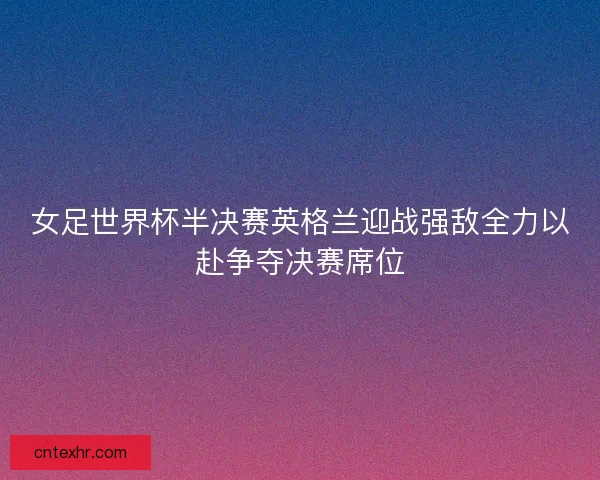 女足世界杯半决赛英格兰迎战强敌全力以赴争夺决赛席位 女足世界杯半决赛英格兰迎战强敌全力以赴争夺决赛席位