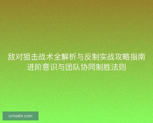 敌对狙击战术全解析与反制实战攻略指南进阶意识与团队协同制胜法则 敌对狙击战术全解析与反制实战攻略指南进阶意识与团队协同制胜法则